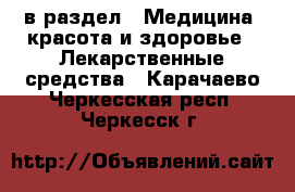  в раздел : Медицина, красота и здоровье » Лекарственные средства . Карачаево-Черкесская респ.,Черкесск г.